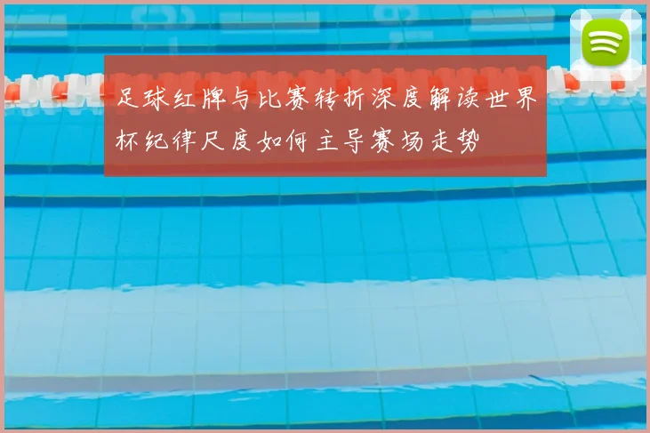 足球红牌与比赛转折深度解读世界杯纪律尺度如何主导赛场走势