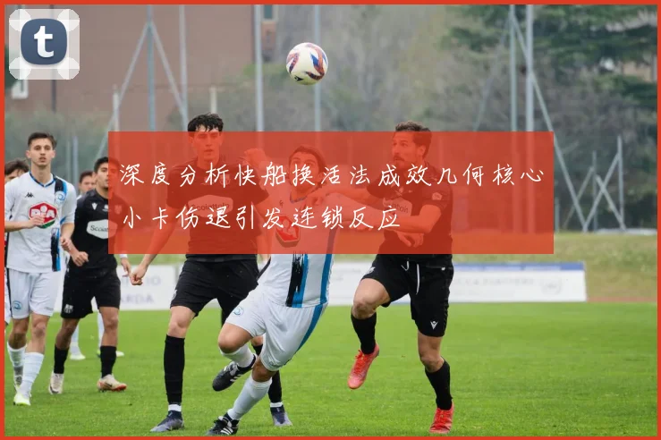 深度分析快船换活法成效几何核心小卡伤退引发连锁反应