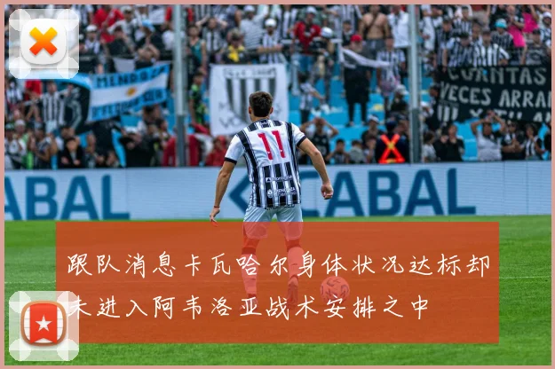 跟队消息卡瓦哈尔身体状况达标却未进入阿韦洛亚战术安排之中