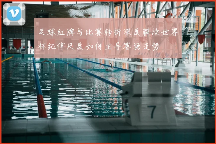 足球红牌与比赛转折深度解读世界杯纪律尺度如何主导赛场走势