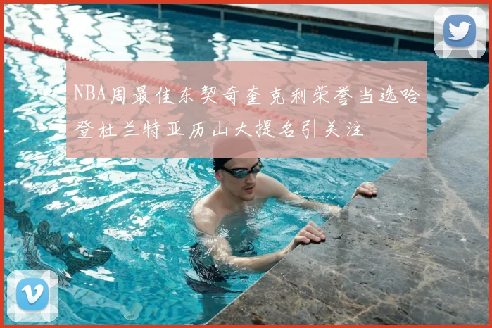 NBA周最佳东契奇奎克利荣誉当选哈登杜兰特亚历山大提名引关注