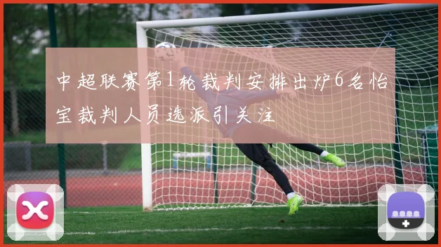 中超联赛第1轮裁判安排出炉6名怡宝裁判人员选派引关注