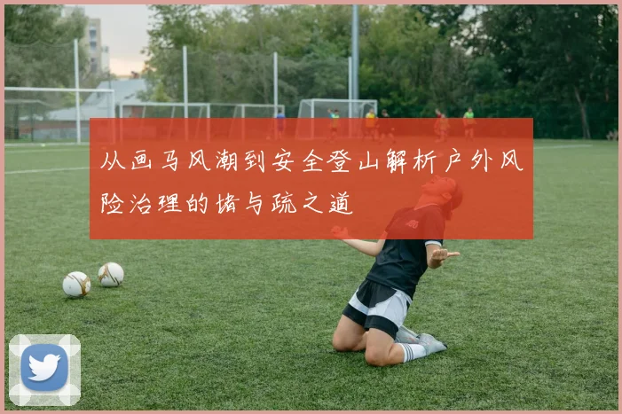 从画马风潮到安全登山解析户外风险治理的堵与疏之道