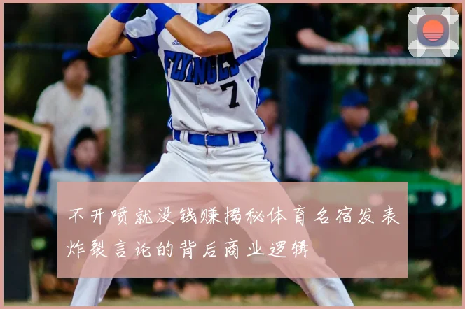 不开喷就没钱赚揭秘体育名宿发表炸裂言论的背后商业逻辑